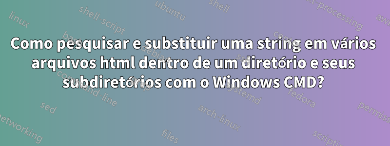 Como pesquisar e substituir uma string em vários arquivos html dentro de um diretório e seus subdiretórios com o Windows CMD?