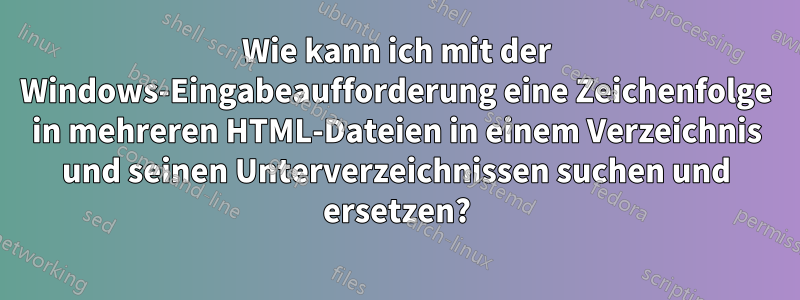 Wie kann ich mit der Windows-Eingabeaufforderung eine Zeichenfolge in mehreren HTML-Dateien in einem Verzeichnis und seinen Unterverzeichnissen suchen und ersetzen?