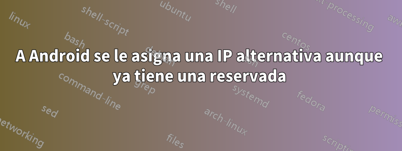 A Android se le asigna una IP alternativa aunque ya tiene una reservada