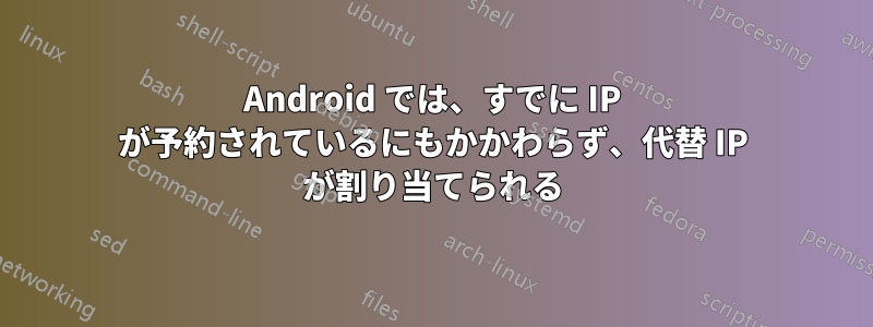 Android では、すでに IP が予約されているにもかかわらず、代替 IP が割り当てられる