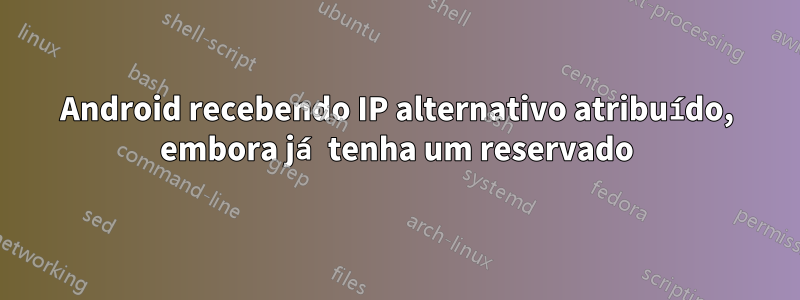 Android recebendo IP alternativo atribuído, embora já tenha um reservado