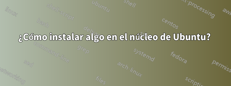 ¿Cómo instalar algo en el núcleo de Ubuntu?