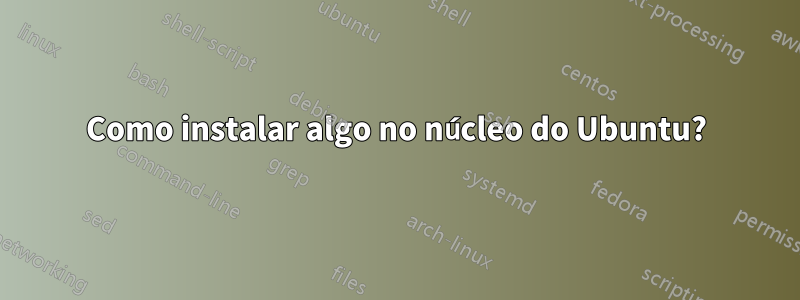 Como instalar algo no núcleo do Ubuntu?