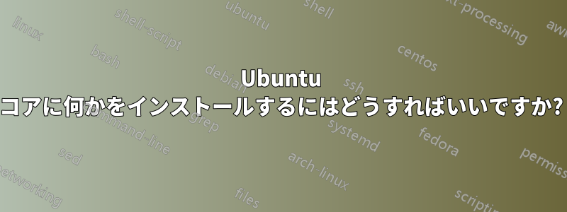 Ubuntu コアに何かをインストールするにはどうすればいいですか?