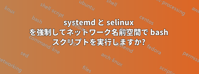 systemd と selinux を強制してネットワーク名前空間で bash スクリプトを実行しますか?