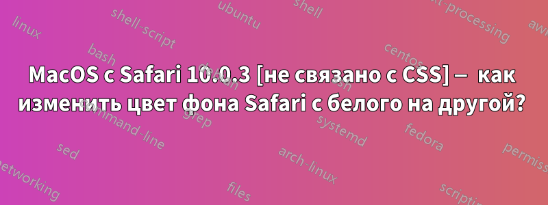 MacOS с Safari 10.0.3 [не связано с CSS] — как изменить цвет фона Safari с белого на другой?