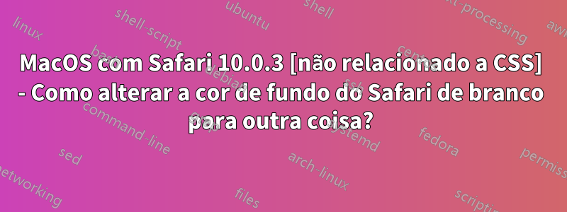 MacOS com Safari 10.0.3 [não relacionado a CSS] - Como alterar a cor de fundo do Safari de branco para outra coisa?