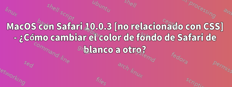 MacOS con Safari 10.0.3 [no relacionado con CSS] - ¿Cómo cambiar el color de fondo de Safari de blanco a otro?