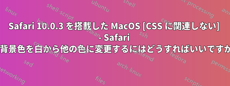 Safari 10.0.3 を搭載した MacOS [CSS に関連しない] - Safari の背景色を白から他の色に変更するにはどうすればいいですか?