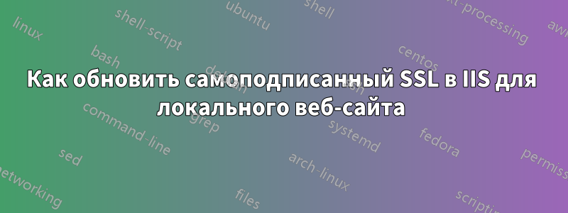 Как обновить самоподписанный SSL в IIS для локального веб-сайта