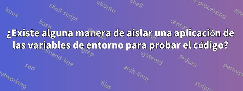 ¿Existe alguna manera de aislar una aplicación de las variables de entorno para probar el código?