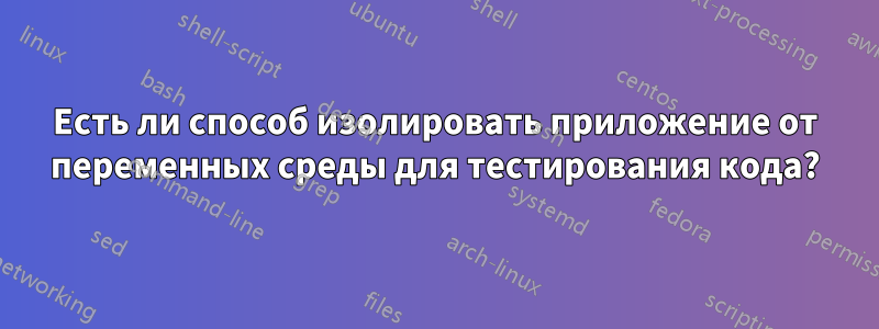 Есть ли способ изолировать приложение от переменных среды для тестирования кода?