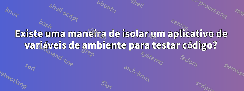 Existe uma maneira de isolar um aplicativo de variáveis ​​de ambiente para testar código?