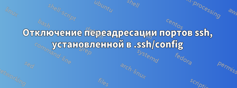 Отключение переадресации портов ssh, установленной в .ssh/config