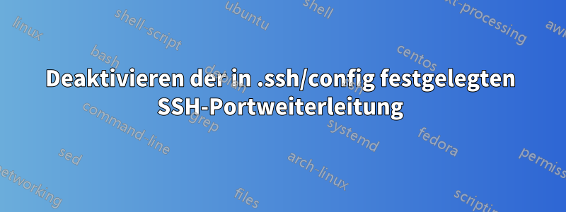 Deaktivieren der in .ssh/config festgelegten SSH-Portweiterleitung