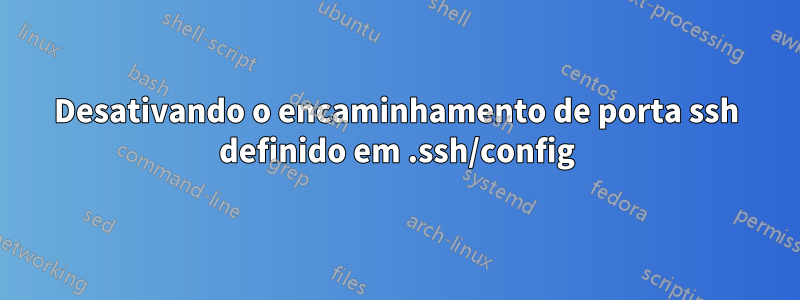 Desativando o encaminhamento de porta ssh definido em .ssh/config