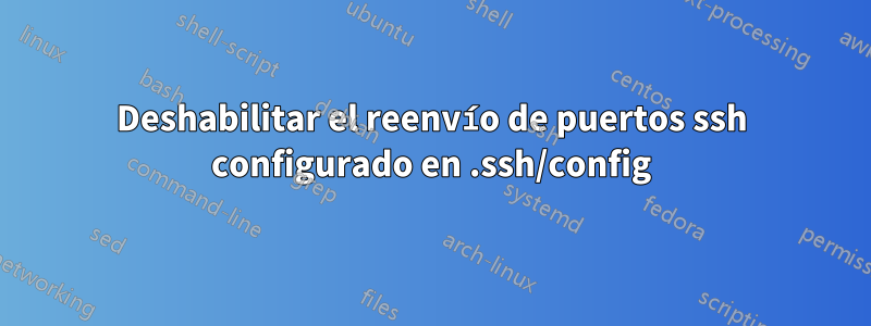 Deshabilitar el reenvío de puertos ssh configurado en .ssh/config