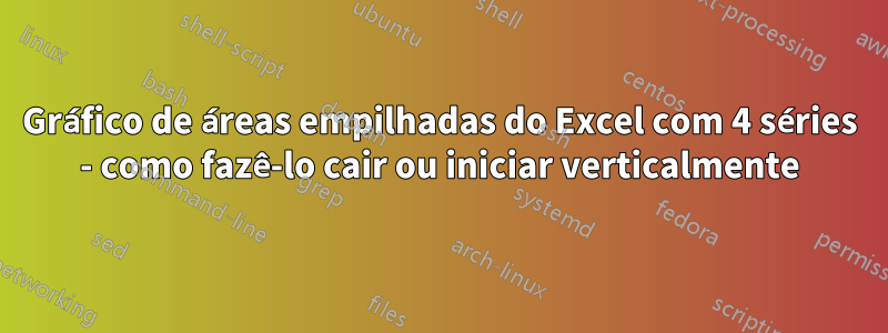 Gráfico de áreas empilhadas do Excel com 4 séries - como fazê-lo cair ou iniciar verticalmente