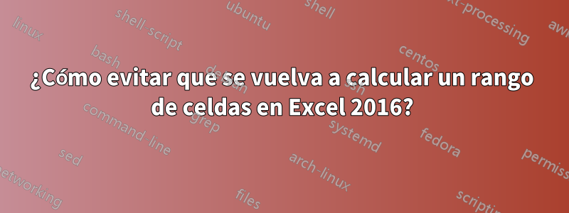 ¿Cómo evitar que se vuelva a calcular un rango de celdas en Excel 2016?