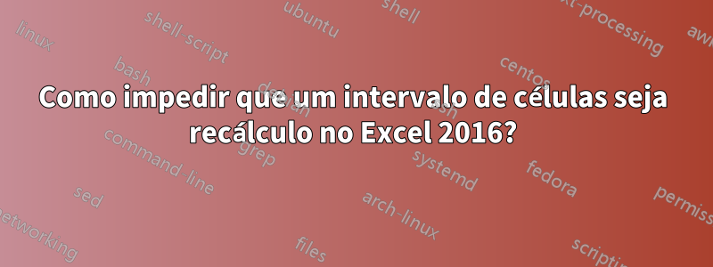 Como impedir que um intervalo de células seja recálculo no Excel 2016?