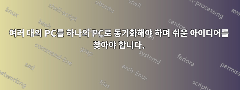 여러 대의 PC를 하나의 PC로 동기화해야 하며 쉬운 아이디어를 찾아야 합니다.