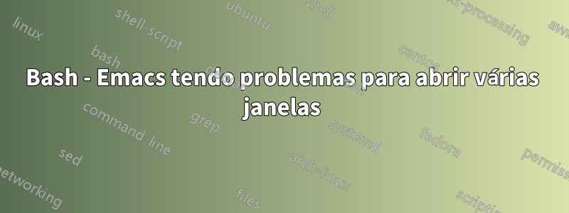 Bash - Emacs tendo problemas para abrir várias janelas