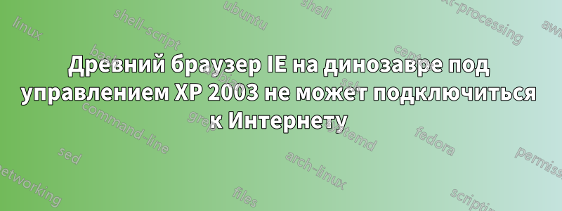 Древний браузер IE на динозавре под управлением XP 2003 не может подключиться к Интернету