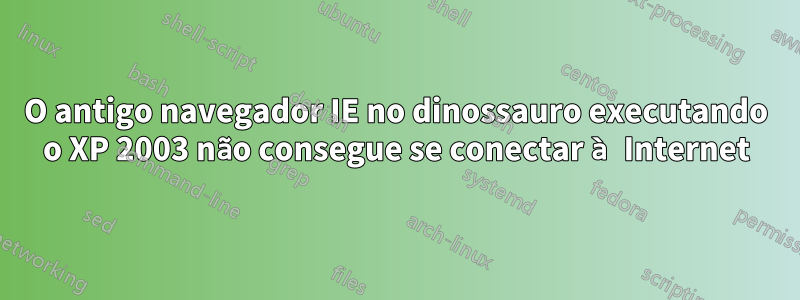 O antigo navegador IE no dinossauro executando o XP 2003 não consegue se conectar à Internet