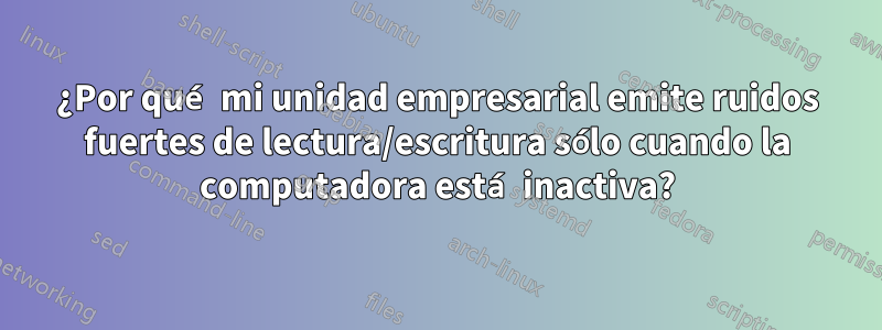 ¿Por qué mi unidad empresarial emite ruidos fuertes de lectura/escritura sólo cuando la computadora está inactiva?