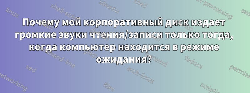 Почему мой корпоративный диск издает громкие звуки чтения/записи только тогда, когда компьютер находится в режиме ожидания?