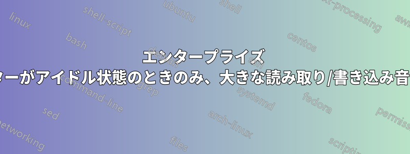 エンタープライズ ドライブが、コンピューターがアイドル状態のときのみ、大きな読み取り/書き込み音を発するのはなぜですか?