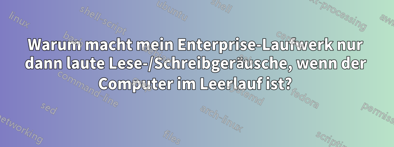 Warum macht mein Enterprise-Laufwerk nur dann laute Lese-/Schreibgeräusche, wenn der Computer im Leerlauf ist?