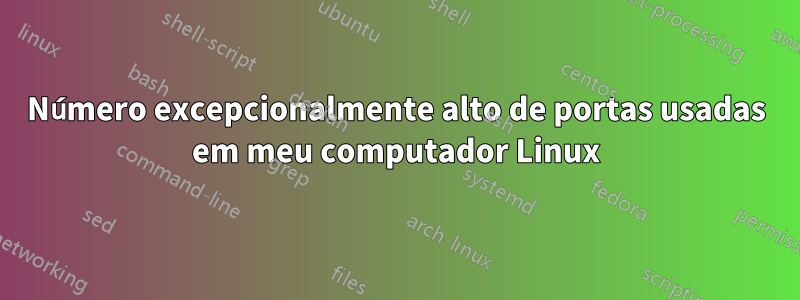 Número excepcionalmente alto de portas usadas em meu computador Linux