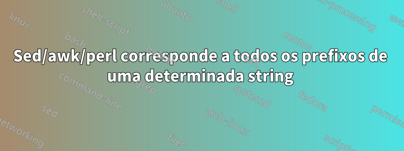 Sed/awk/perl corresponde a todos os prefixos de uma determinada string