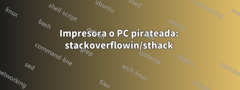 Impresora o PC pirateada: stackoverflowin/sthack