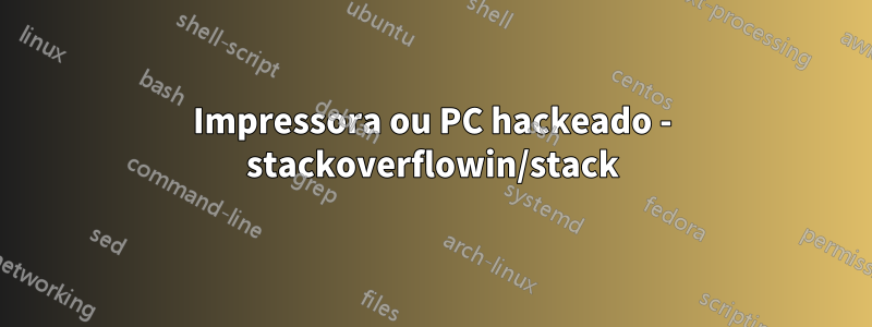 Impressora ou PC hackeado - stackoverflowin/stack