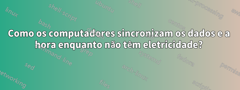 Como os computadores sincronizam os dados e a hora enquanto não têm eletricidade?