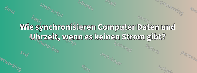 Wie synchronisieren Computer Daten und Uhrzeit, wenn es keinen Strom gibt?