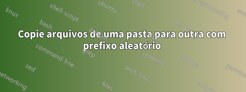 Copie arquivos de uma pasta para outra com prefixo aleatório