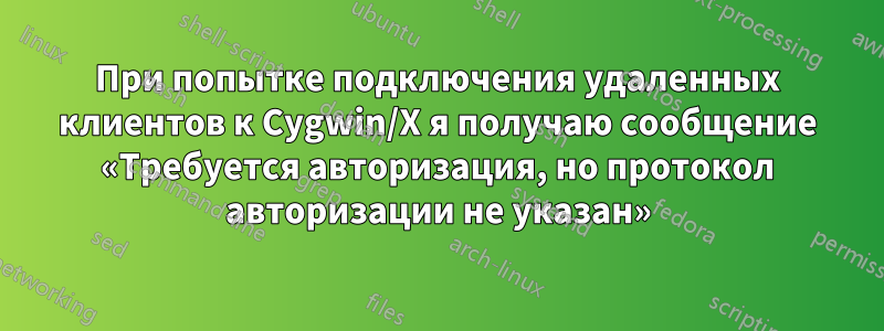 При попытке подключения удаленных клиентов к Cygwin/X я получаю сообщение «Требуется авторизация, но протокол авторизации не указан»