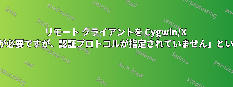 リモート クライアントを Cygwin/X に接続しようとすると、「認証が必要ですが、認証プロトコルが指定されていません」というメッセージが表示されます。