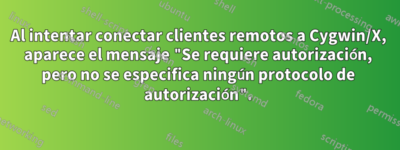 Al intentar conectar clientes remotos a Cygwin/X, aparece el mensaje "Se requiere autorización, pero no se especifica ningún protocolo de autorización".