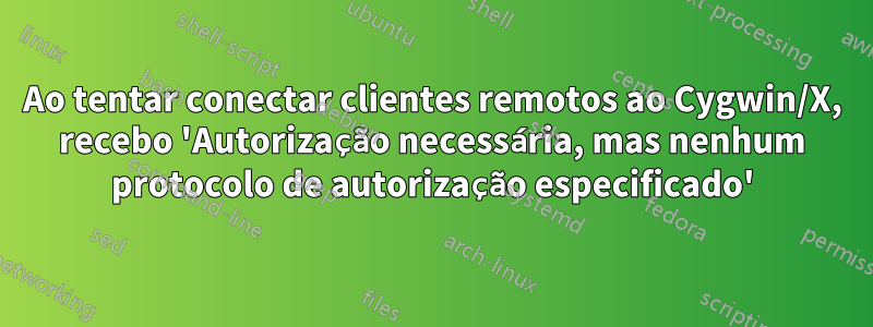 Ao tentar conectar clientes remotos ao Cygwin/X, recebo 'Autorização necessária, mas nenhum protocolo de autorização especificado'