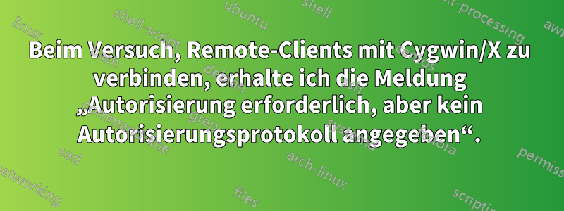 Beim Versuch, Remote-Clients mit Cygwin/X zu verbinden, erhalte ich die Meldung „Autorisierung erforderlich, aber kein Autorisierungsprotokoll angegeben“.