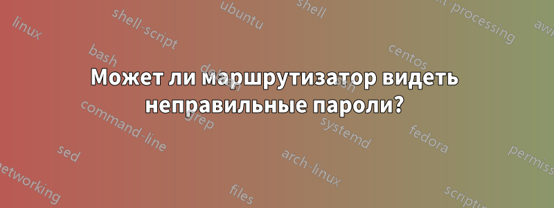 Может ли маршрутизатор видеть неправильные пароли?