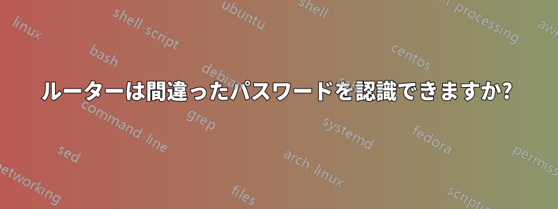 ルーターは間違ったパスワードを認識できますか?