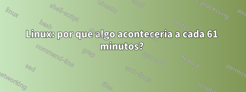 Linux: por que algo aconteceria a cada 61 minutos?