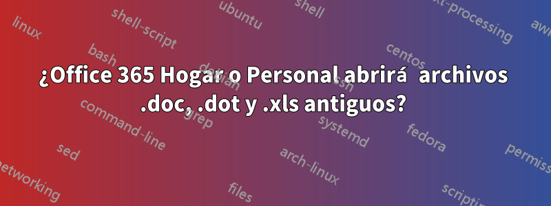 ¿Office 365 Hogar o Personal abrirá archivos .doc, .dot y .xls antiguos?