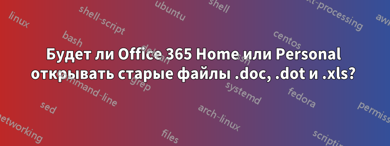 Будет ли Office 365 Home или Personal открывать старые файлы .doc, .dot и .xls?