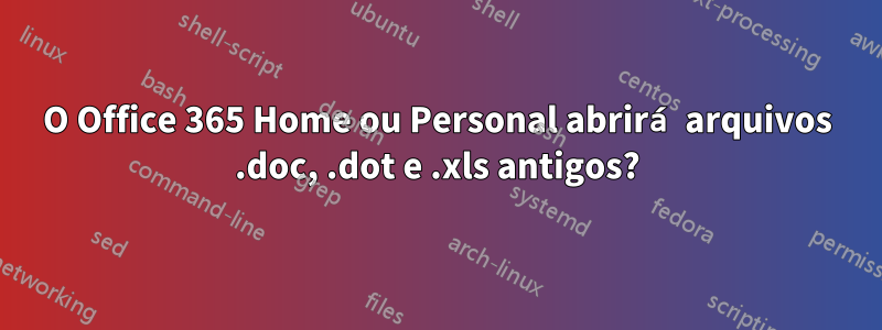 O Office 365 Home ou Personal abrirá arquivos .doc, .dot e .xls antigos?